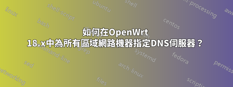 如何在OpenWrt 18.x中為所有區域網路機器指定DNS伺服器？