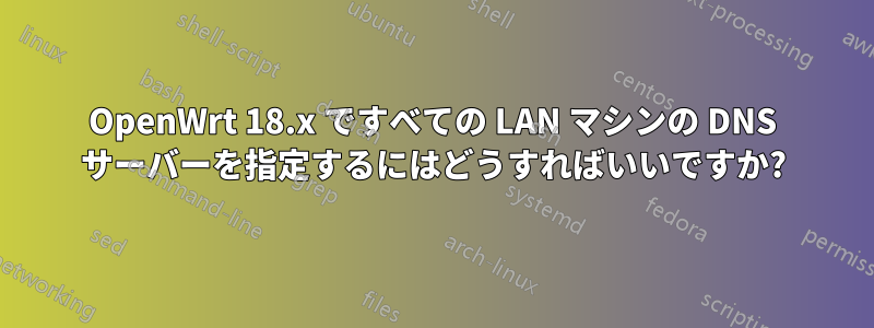 OpenWrt 18.x ですべての LAN マシンの DNS サーバーを指定するにはどうすればいいですか?