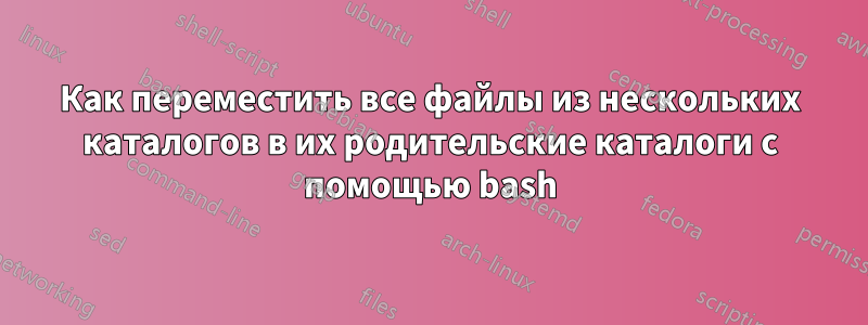 Как переместить все файлы из нескольких каталогов в их родительские каталоги с помощью bash