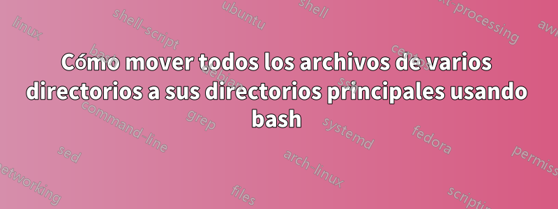 Cómo mover todos los archivos de varios directorios a sus directorios principales usando bash