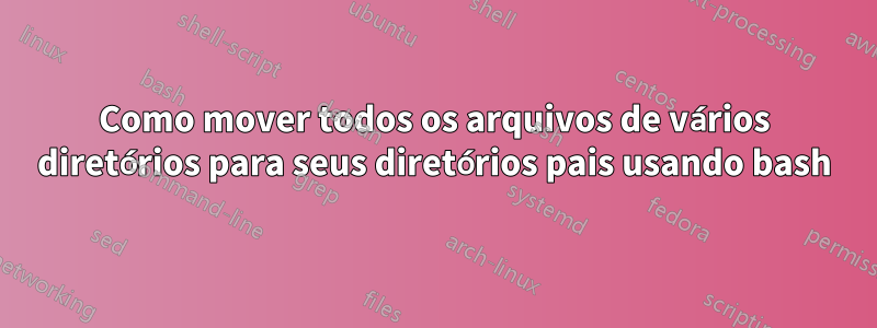 Como mover todos os arquivos de vários diretórios para seus diretórios pais usando bash