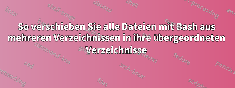 So verschieben Sie alle Dateien mit Bash aus mehreren Verzeichnissen in ihre übergeordneten Verzeichnisse