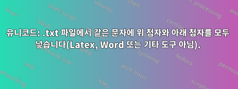 유니코드: .txt 파일에서 같은 문자에 위 첨자와 아래 첨자를 모두 넣습니다(Latex, Word 또는 기타 도구 아님).