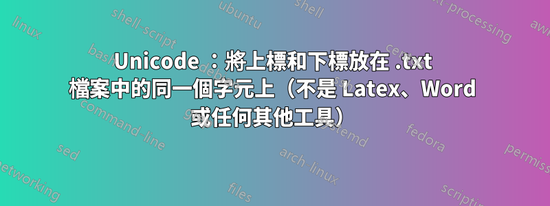 Unicode ：將上標和下標放在 .txt 檔案中的同一個字元上（不是 Latex、Word 或任何其他工具）