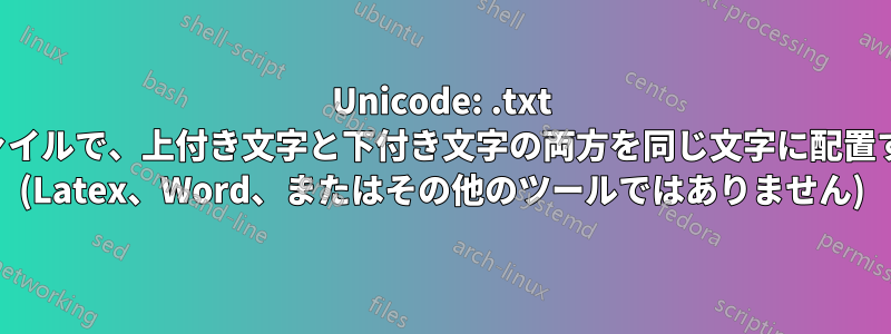 Unicode: .txt ファイルで、上付き文字と下付き文字の両方を同じ文字に配置する (Latex、Word、またはその他のツールではありません)