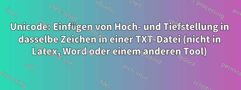 Unicode: Einfügen von Hoch- und Tiefstellung in dasselbe Zeichen in einer TXT-Datei (nicht in Latex, Word oder einem anderen Tool)