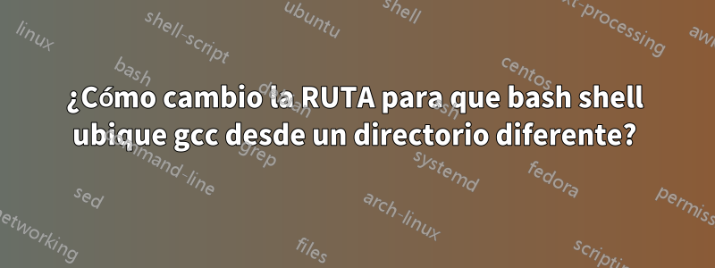 ¿Cómo cambio la RUTA para que bash shell ubique gcc desde un directorio diferente?