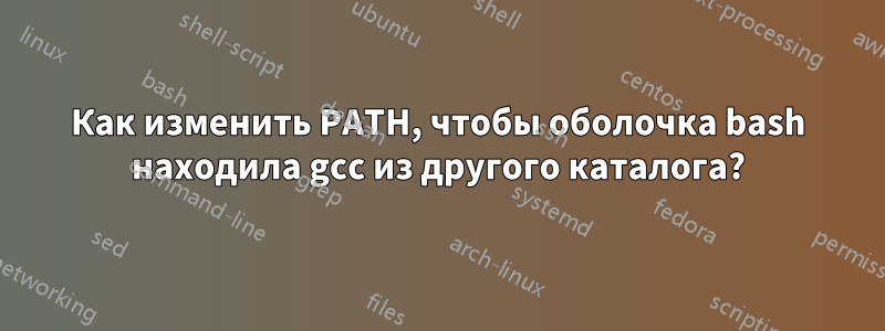 Как изменить PATH, чтобы оболочка bash находила gcc из другого каталога?