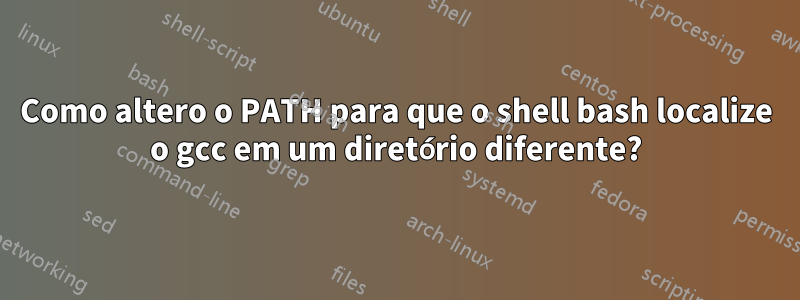 Como altero o PATH para que o shell bash localize o gcc em um diretório diferente?