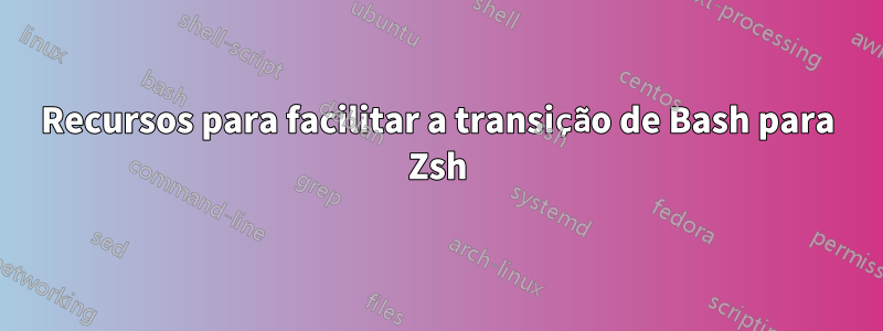 Recursos para facilitar a transição de Bash para Zsh