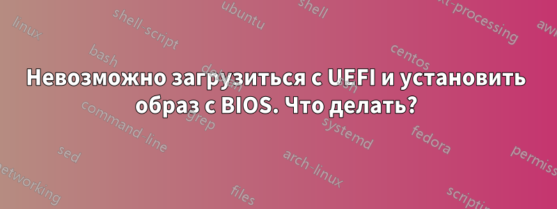 Невозможно загрузиться с UEFI и установить образ с BIOS. Что делать?