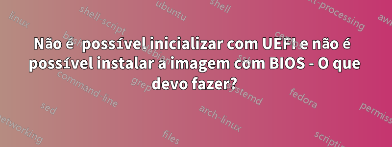 Não é possível inicializar com UEFI e não é possível instalar a imagem com BIOS - O que devo fazer?