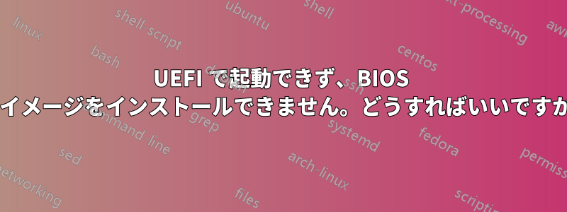 UEFI で起動できず、BIOS でイメージをインストールできません。どうすればいいですか?