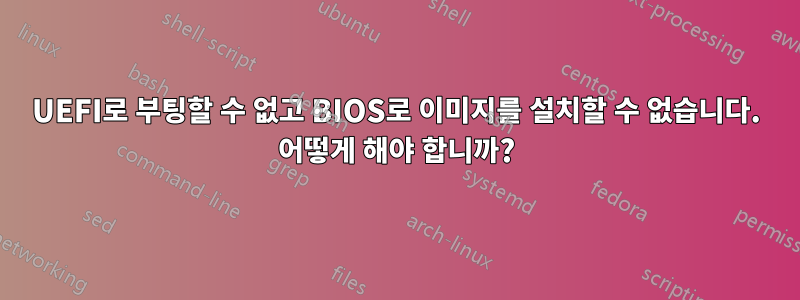 UEFI로 부팅할 수 없고 BIOS로 이미지를 설치할 수 없습니다. 어떻게 해야 합니까?