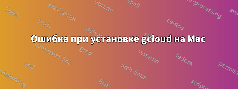 Ошибка при установке gcloud на Mac