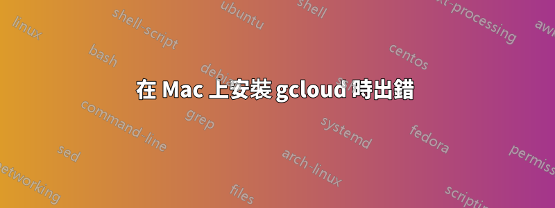 在 Mac 上安裝 gcloud 時出錯