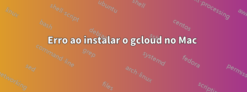 Erro ao instalar o gcloud no Mac