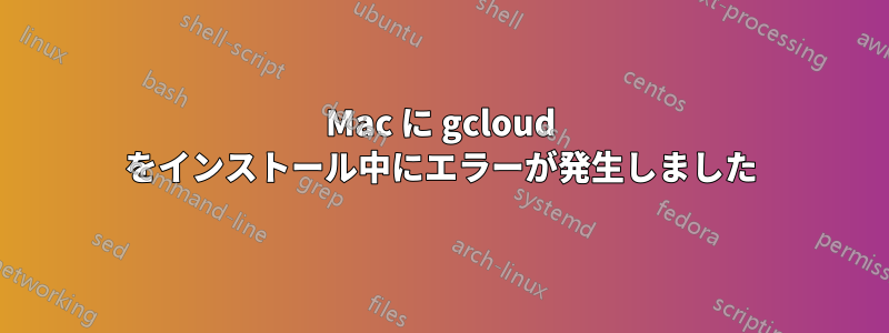 Mac に gcloud をインストール中にエラーが発生しました