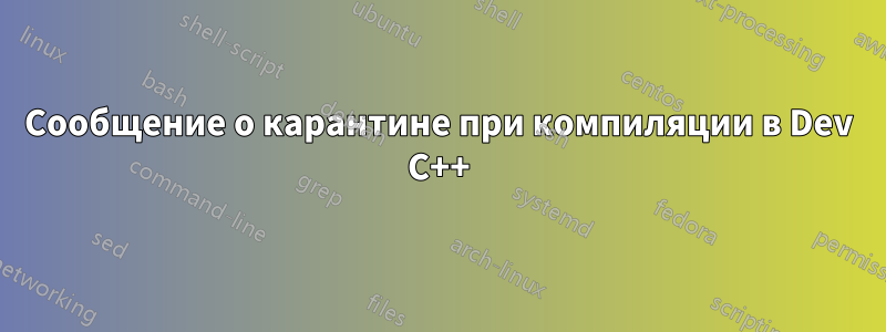 Сообщение о карантине при компиляции в Dev C++