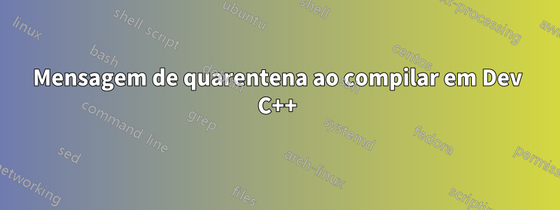 Mensagem de quarentena ao compilar em Dev C++