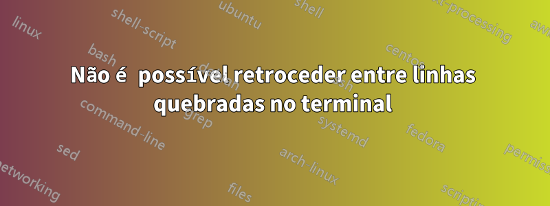 Não é possível retroceder entre linhas quebradas no terminal