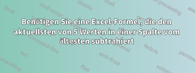 Benötigen Sie eine Excel-Formel, die den aktuellsten von 5 Werten in einer Spalte vom ältesten subtrahiert