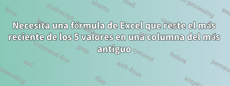 Necesita una fórmula de Excel que reste el más reciente de los 5 valores en una columna del más antiguo