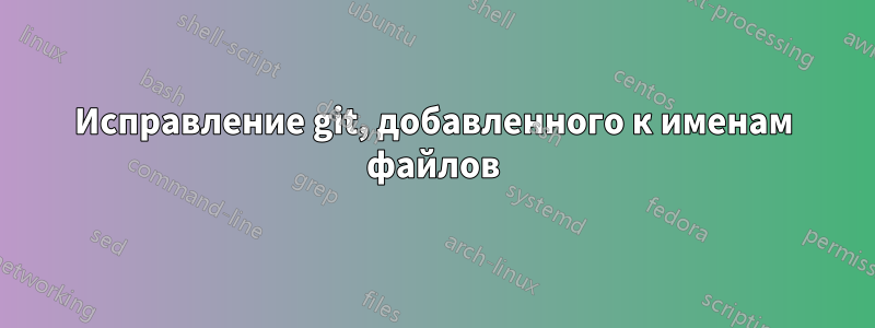 Исправление git, добавленного к именам файлов