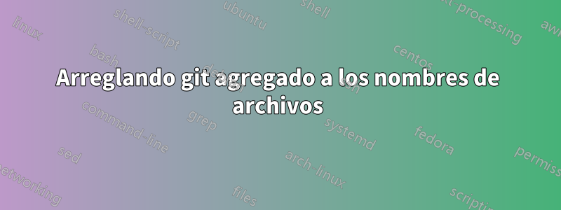 Arreglando git agregado a los nombres de archivos