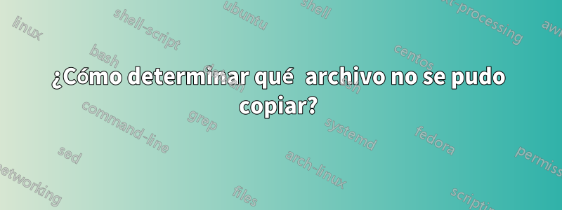 ¿Cómo determinar qué archivo no se pudo copiar?