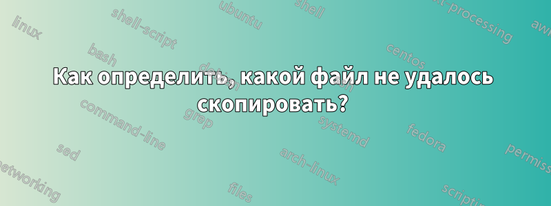 Как определить, какой файл не удалось скопировать?