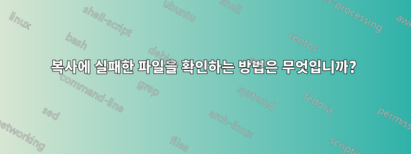 복사에 실패한 파일을 확인하는 방법은 무엇입니까?