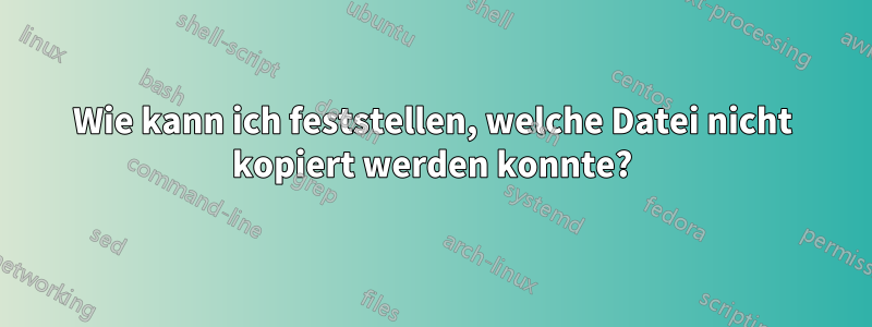 Wie kann ich feststellen, welche Datei nicht kopiert werden konnte?