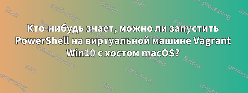 Кто-нибудь знает, можно ли запустить PowerShell на виртуальной машине Vagrant Win10 с хостом macOS?