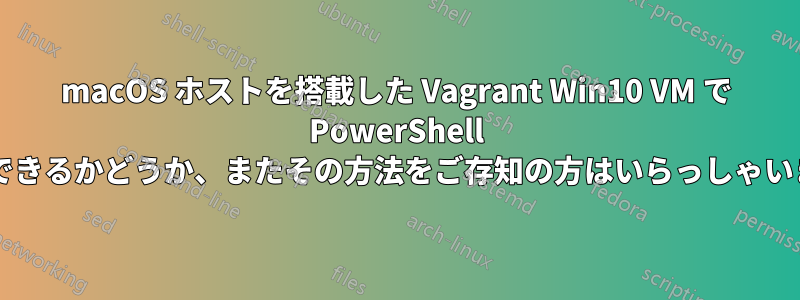 macOS ホストを搭載した Vagrant Win10 VM で PowerShell を実行できるかどうか、またその方法をご存知の方はいらっしゃいますか?