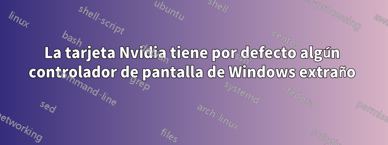 La tarjeta Nvidia tiene por defecto algún controlador de pantalla de Windows extraño