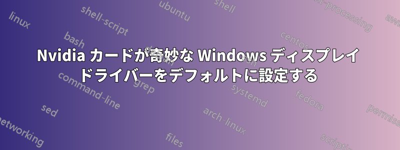 Nvidia カードが奇妙な Windows ディスプレイ ドライバーをデフォルトに設定する