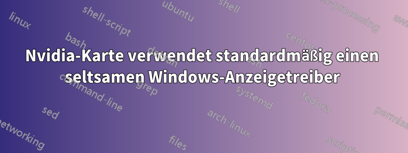 Nvidia-Karte verwendet standardmäßig einen seltsamen Windows-Anzeigetreiber