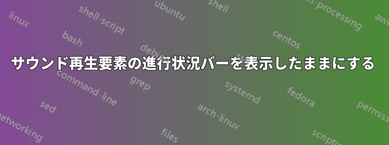 サウンド再生要素の進行状況バーを表示したままにする