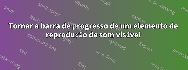 Tornar a barra de progresso de um elemento de reprodução de som visível