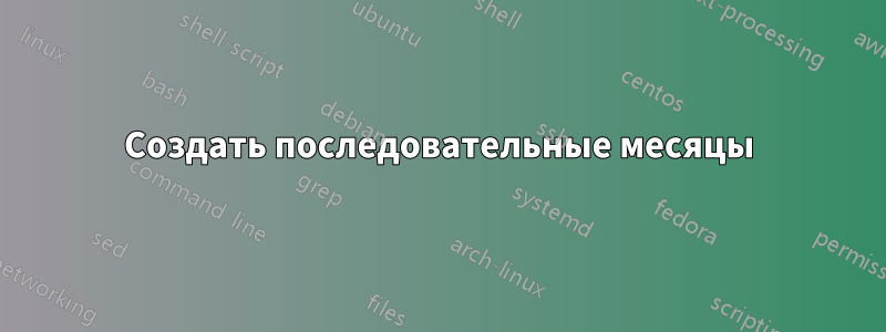 Создать последовательные месяцы