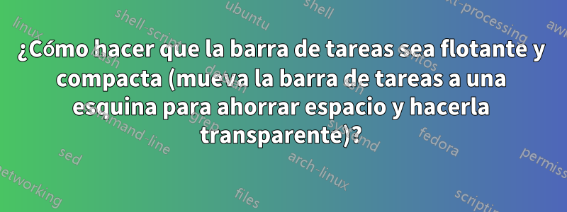 ¿Cómo hacer que la barra de tareas sea flotante y compacta (mueva la barra de tareas a una esquina para ahorrar espacio y hacerla transparente)?