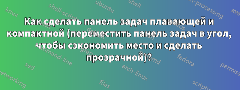 Как сделать панель задач плавающей и компактной (переместить панель задач в угол, чтобы сэкономить место и сделать прозрачной)?