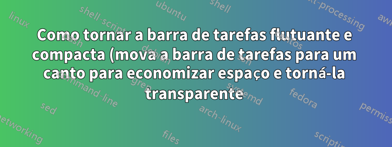 Como tornar a barra de tarefas flutuante e compacta (mova a barra de tarefas para um canto para economizar espaço e torná-la transparente)?