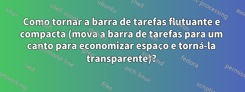 Como tornar a barra de tarefas flutuante e compacta (mova a barra de tarefas para um canto para economizar espaço e torná-la transparente)?