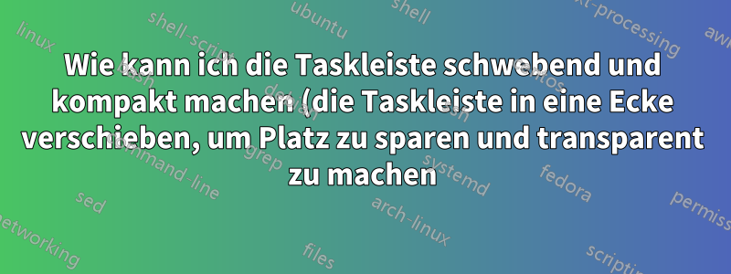 Wie kann ich die Taskleiste schwebend und kompakt machen (die Taskleiste in eine Ecke verschieben, um Platz zu sparen und transparent zu machen)?