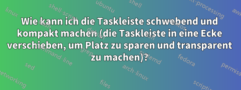 Wie kann ich die Taskleiste schwebend und kompakt machen (die Taskleiste in eine Ecke verschieben, um Platz zu sparen und transparent zu machen)?