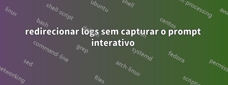 redirecionar logs sem capturar o prompt interativo