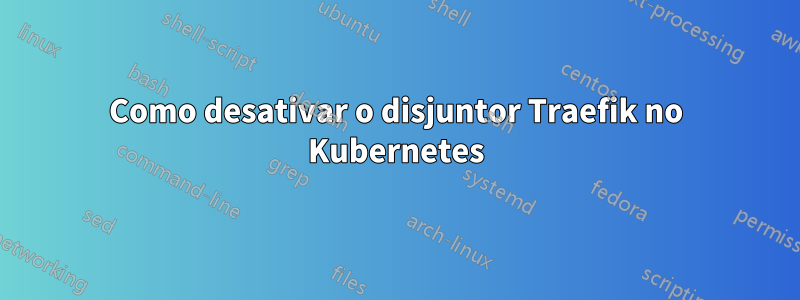 Como desativar o disjuntor Traefik no Kubernetes