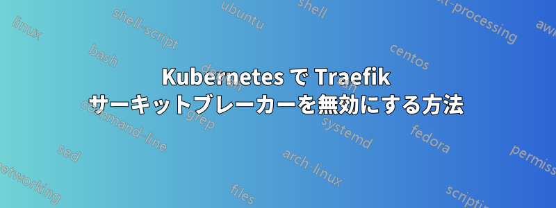 Kubernetes で Traefik サーキットブレーカーを無効にする方法